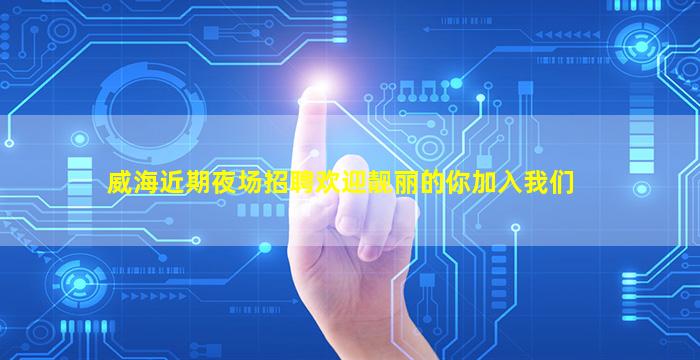 威海近期夜场招聘欢迎靓丽的你加入我们