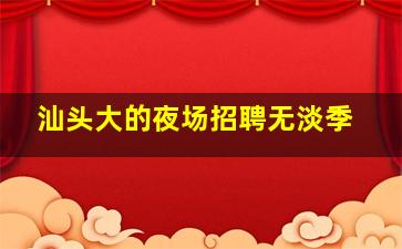 汕头大的夜场招聘无淡季